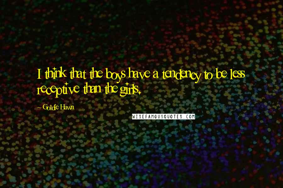 Goldie Hawn Quotes: I think that the boys have a tendency to be less receptive than the girls.