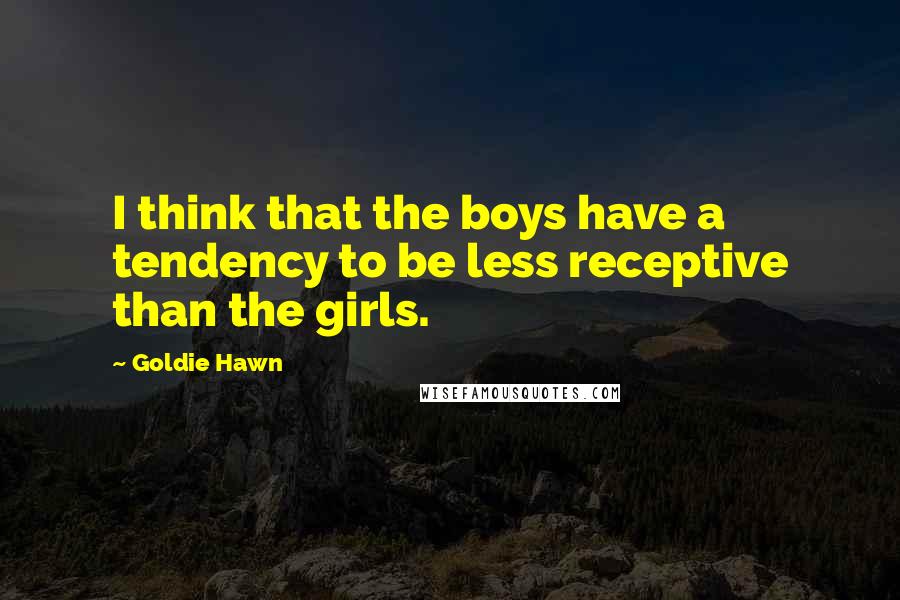 Goldie Hawn Quotes: I think that the boys have a tendency to be less receptive than the girls.