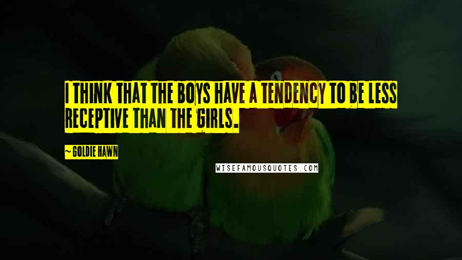 Goldie Hawn Quotes: I think that the boys have a tendency to be less receptive than the girls.