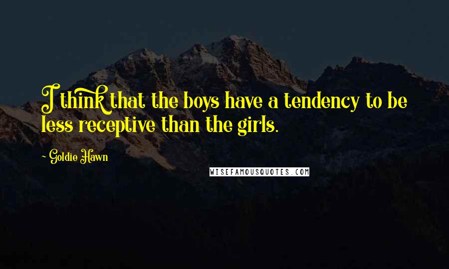 Goldie Hawn Quotes: I think that the boys have a tendency to be less receptive than the girls.