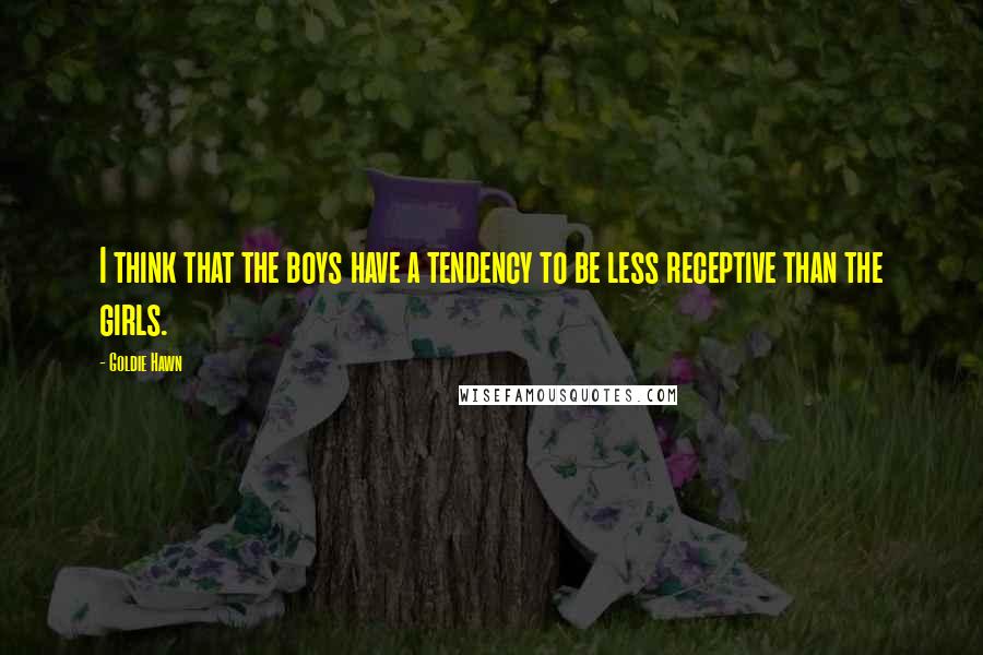 Goldie Hawn Quotes: I think that the boys have a tendency to be less receptive than the girls.