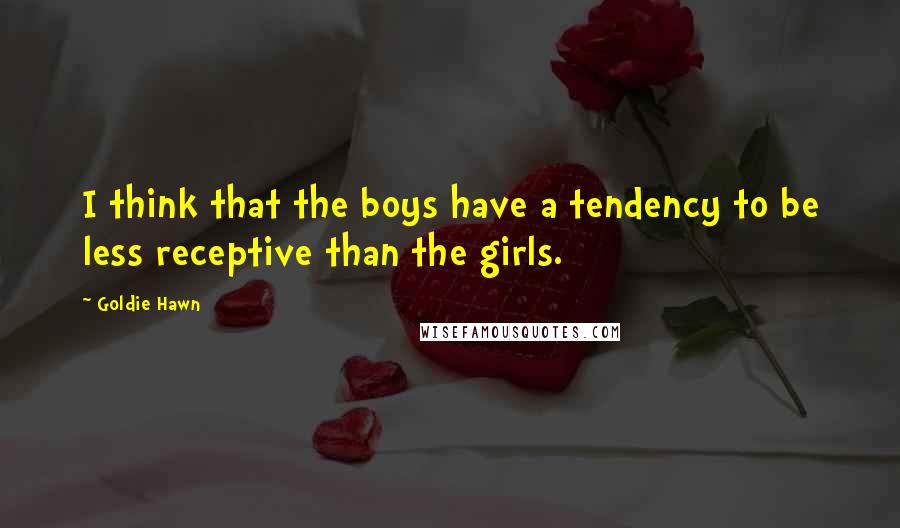 Goldie Hawn Quotes: I think that the boys have a tendency to be less receptive than the girls.