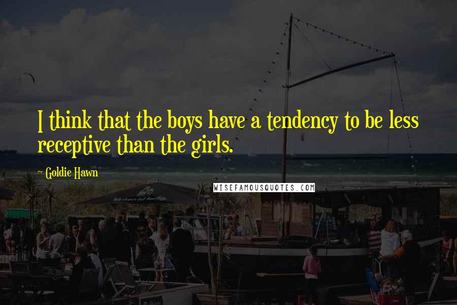 Goldie Hawn Quotes: I think that the boys have a tendency to be less receptive than the girls.