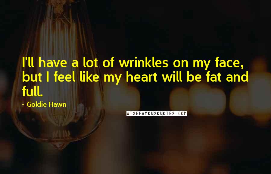 Goldie Hawn Quotes: I'll have a lot of wrinkles on my face, but I feel like my heart will be fat and full.