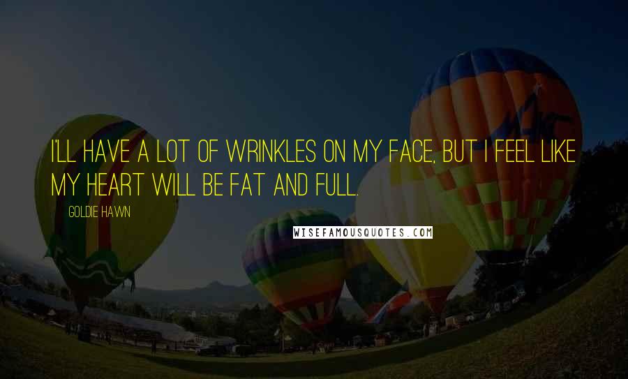 Goldie Hawn Quotes: I'll have a lot of wrinkles on my face, but I feel like my heart will be fat and full.