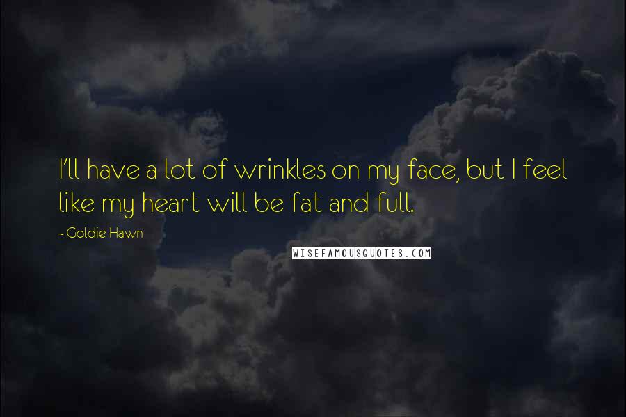 Goldie Hawn Quotes: I'll have a lot of wrinkles on my face, but I feel like my heart will be fat and full.