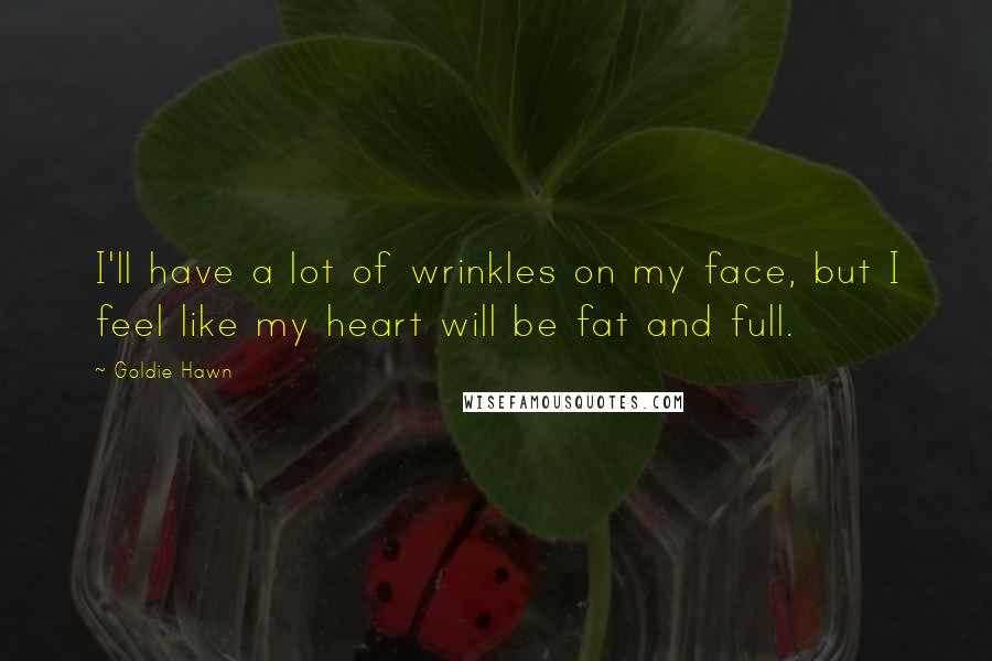 Goldie Hawn Quotes: I'll have a lot of wrinkles on my face, but I feel like my heart will be fat and full.