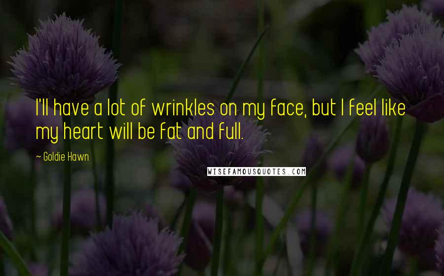 Goldie Hawn Quotes: I'll have a lot of wrinkles on my face, but I feel like my heart will be fat and full.