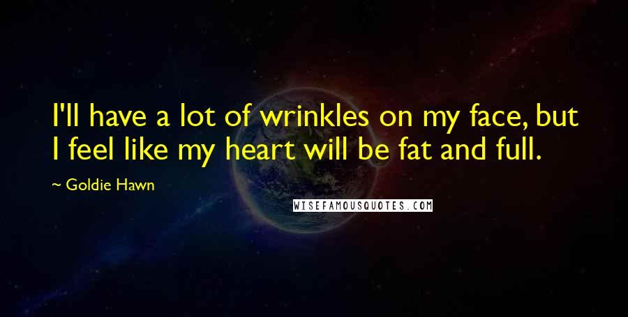 Goldie Hawn Quotes: I'll have a lot of wrinkles on my face, but I feel like my heart will be fat and full.