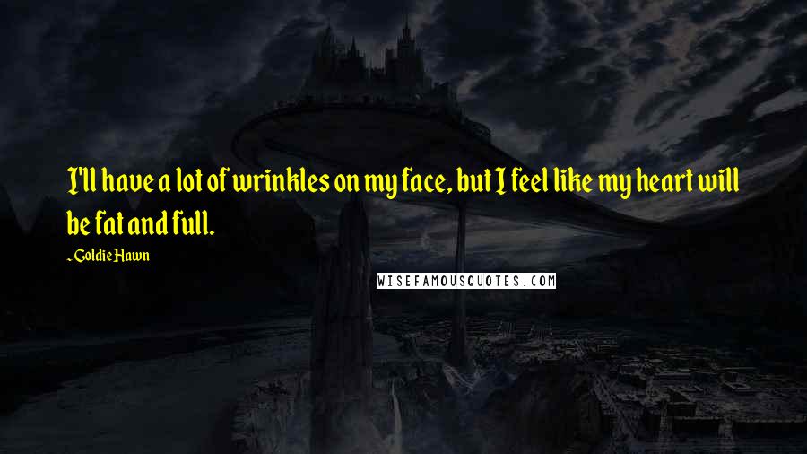 Goldie Hawn Quotes: I'll have a lot of wrinkles on my face, but I feel like my heart will be fat and full.