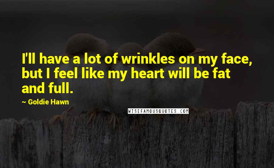 Goldie Hawn Quotes: I'll have a lot of wrinkles on my face, but I feel like my heart will be fat and full.