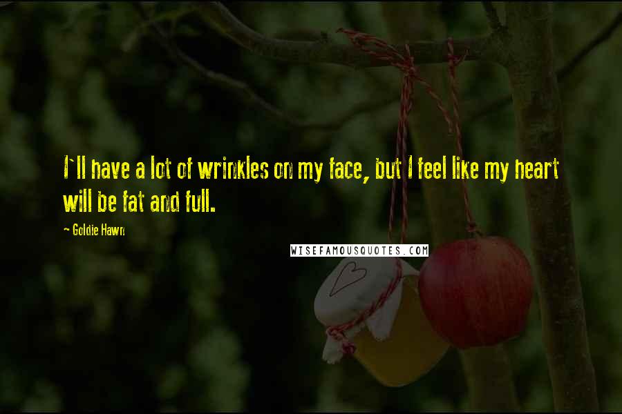 Goldie Hawn Quotes: I'll have a lot of wrinkles on my face, but I feel like my heart will be fat and full.