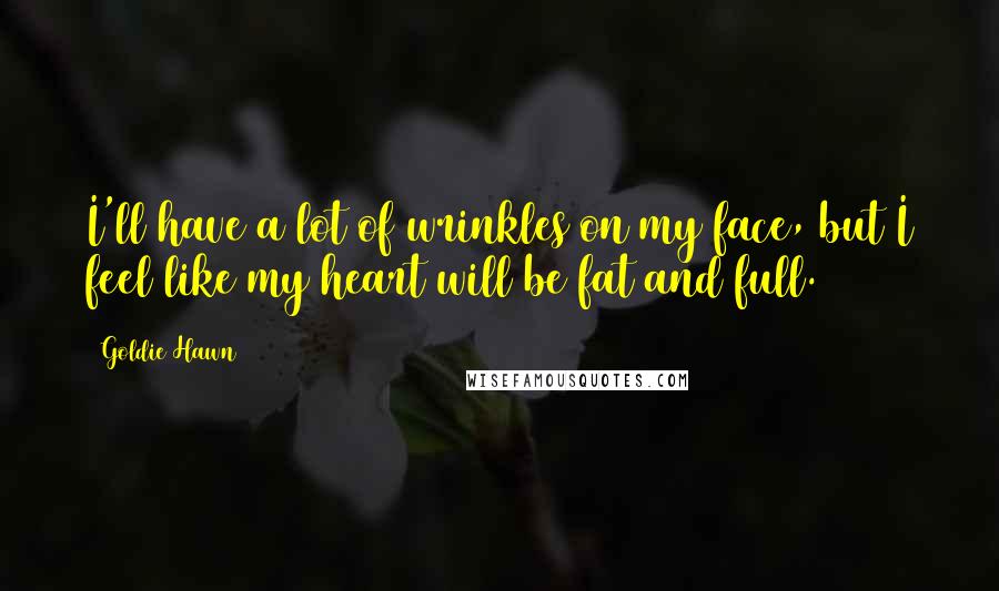 Goldie Hawn Quotes: I'll have a lot of wrinkles on my face, but I feel like my heart will be fat and full.