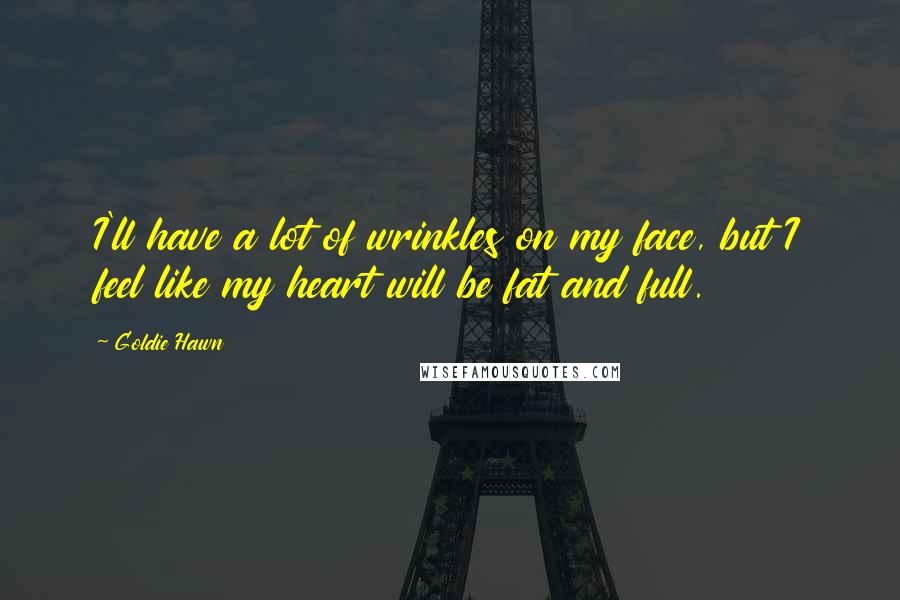 Goldie Hawn Quotes: I'll have a lot of wrinkles on my face, but I feel like my heart will be fat and full.