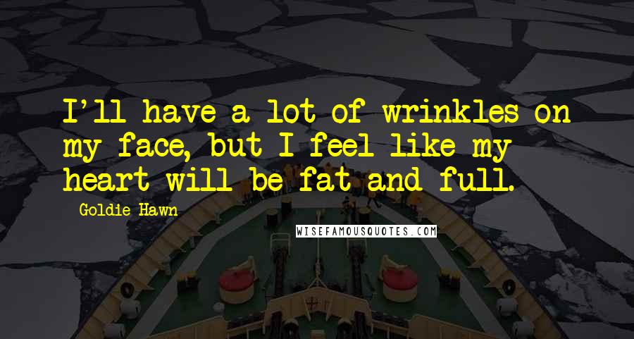 Goldie Hawn Quotes: I'll have a lot of wrinkles on my face, but I feel like my heart will be fat and full.