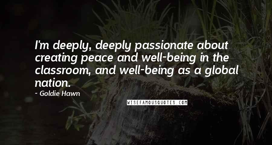 Goldie Hawn Quotes: I'm deeply, deeply passionate about creating peace and well-being in the classroom, and well-being as a global nation.