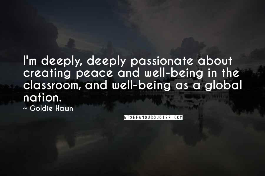 Goldie Hawn Quotes: I'm deeply, deeply passionate about creating peace and well-being in the classroom, and well-being as a global nation.