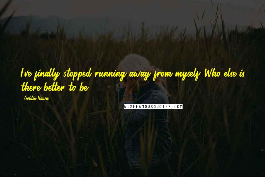 Goldie Hawn Quotes: I've finally stopped running away from myself. Who else is there better to be?