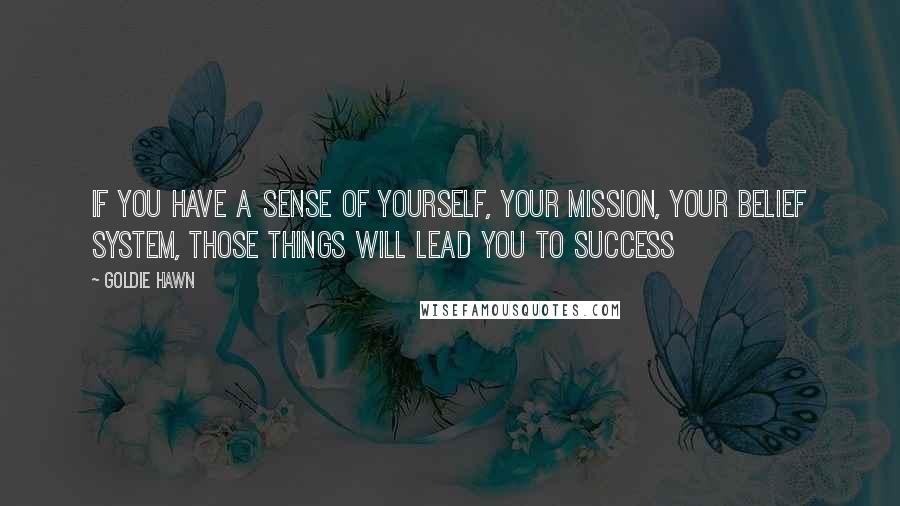 Goldie Hawn Quotes: If you have a sense of yourself, your mission, your belief system, those things will lead you to success