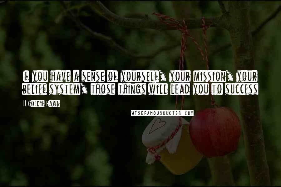 Goldie Hawn Quotes: If you have a sense of yourself, your mission, your belief system, those things will lead you to success