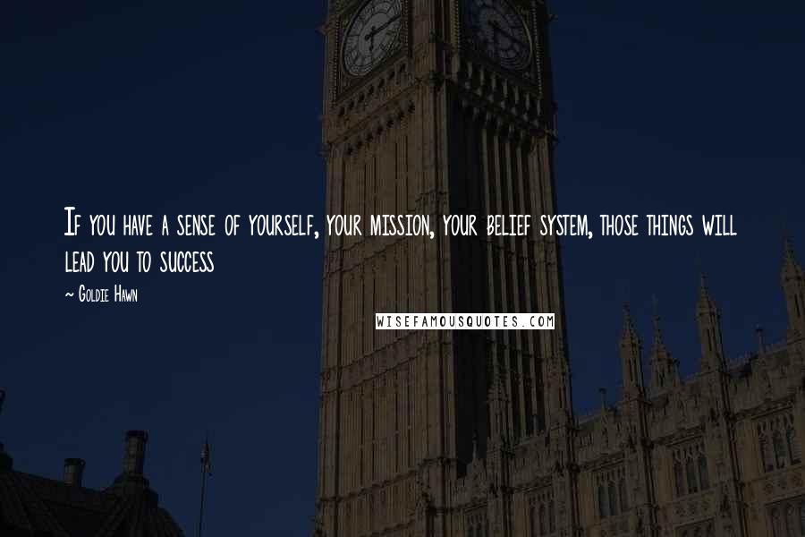 Goldie Hawn Quotes: If you have a sense of yourself, your mission, your belief system, those things will lead you to success