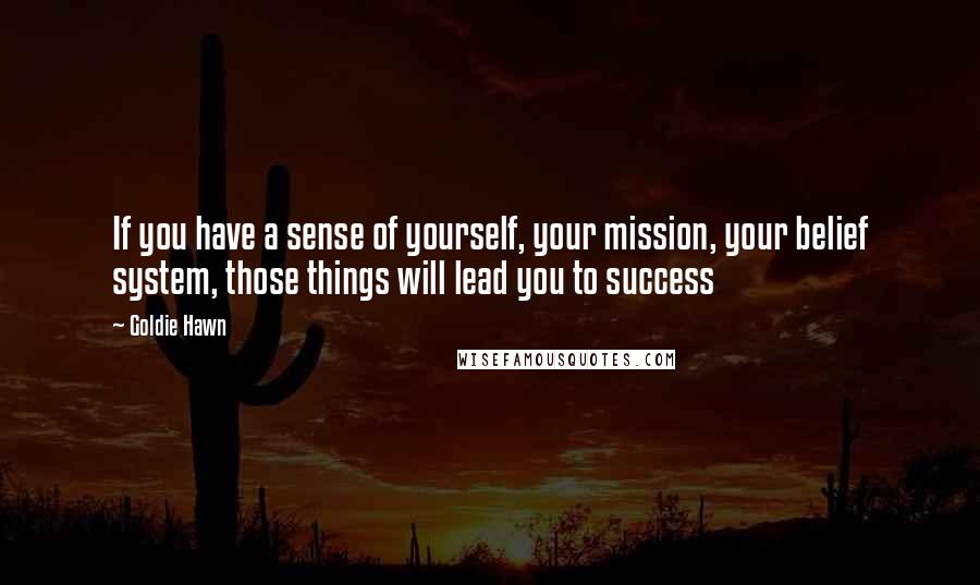 Goldie Hawn Quotes: If you have a sense of yourself, your mission, your belief system, those things will lead you to success