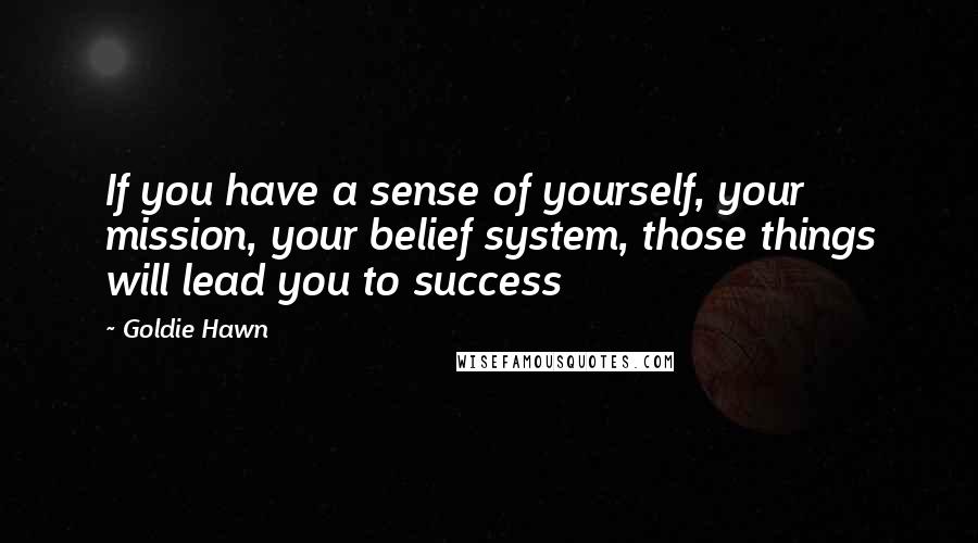 Goldie Hawn Quotes: If you have a sense of yourself, your mission, your belief system, those things will lead you to success