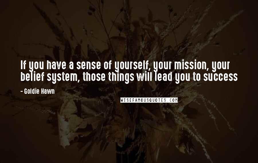 Goldie Hawn Quotes: If you have a sense of yourself, your mission, your belief system, those things will lead you to success