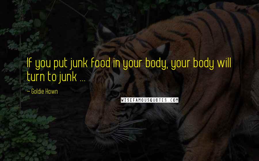 Goldie Hawn Quotes: If you put junk food in your body, your body will turn to junk ...