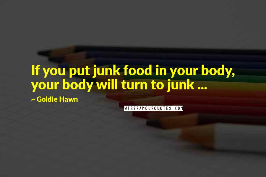 Goldie Hawn Quotes: If you put junk food in your body, your body will turn to junk ...