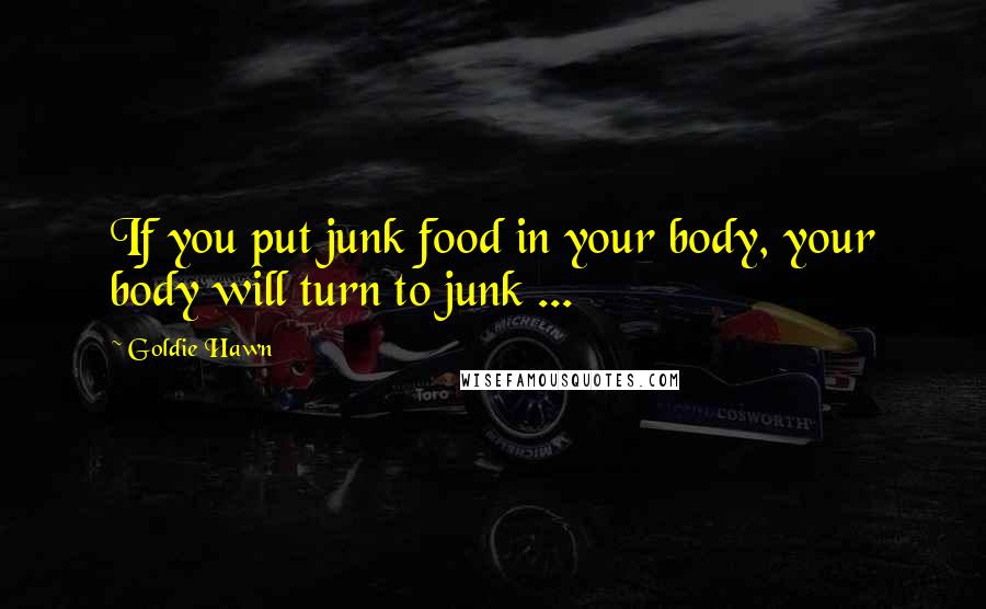 Goldie Hawn Quotes: If you put junk food in your body, your body will turn to junk ...