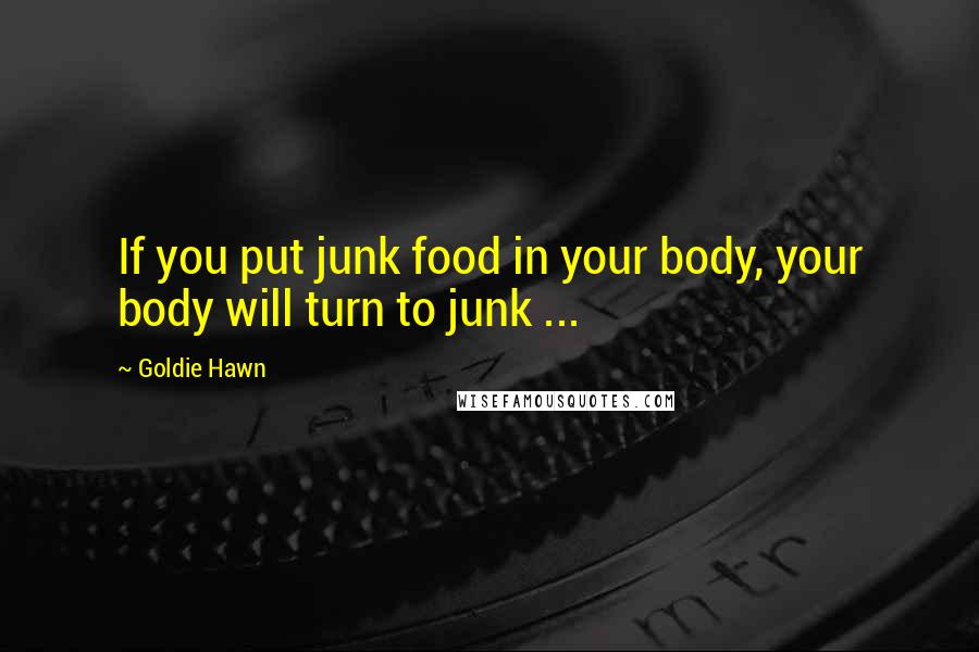 Goldie Hawn Quotes: If you put junk food in your body, your body will turn to junk ...