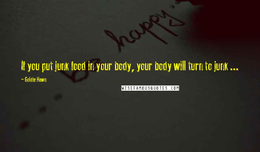 Goldie Hawn Quotes: If you put junk food in your body, your body will turn to junk ...