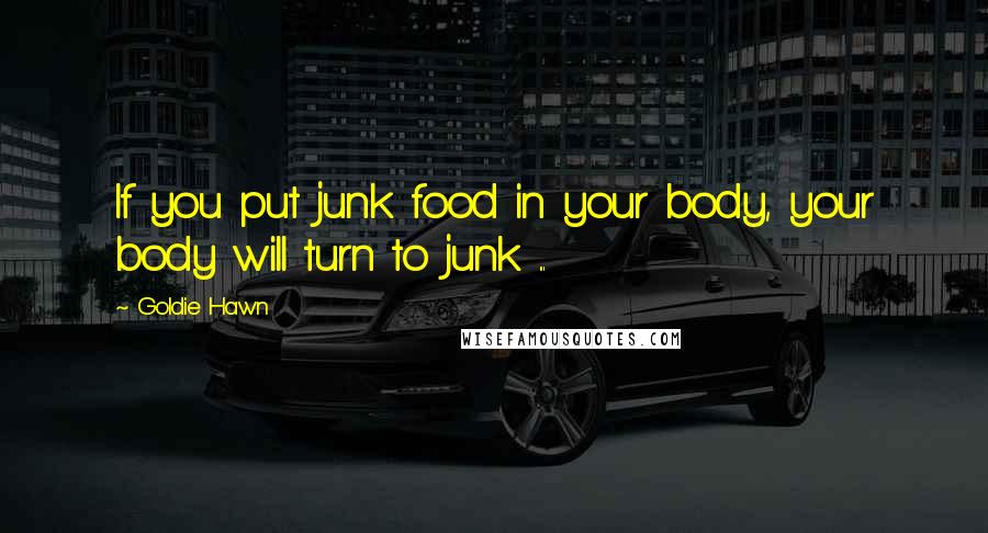 Goldie Hawn Quotes: If you put junk food in your body, your body will turn to junk ...