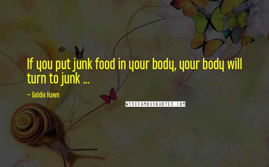 Goldie Hawn Quotes: If you put junk food in your body, your body will turn to junk ...