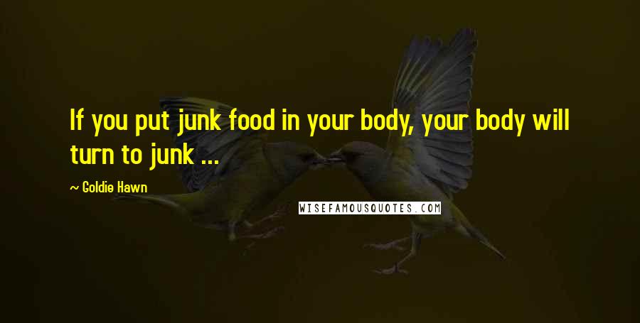 Goldie Hawn Quotes: If you put junk food in your body, your body will turn to junk ...