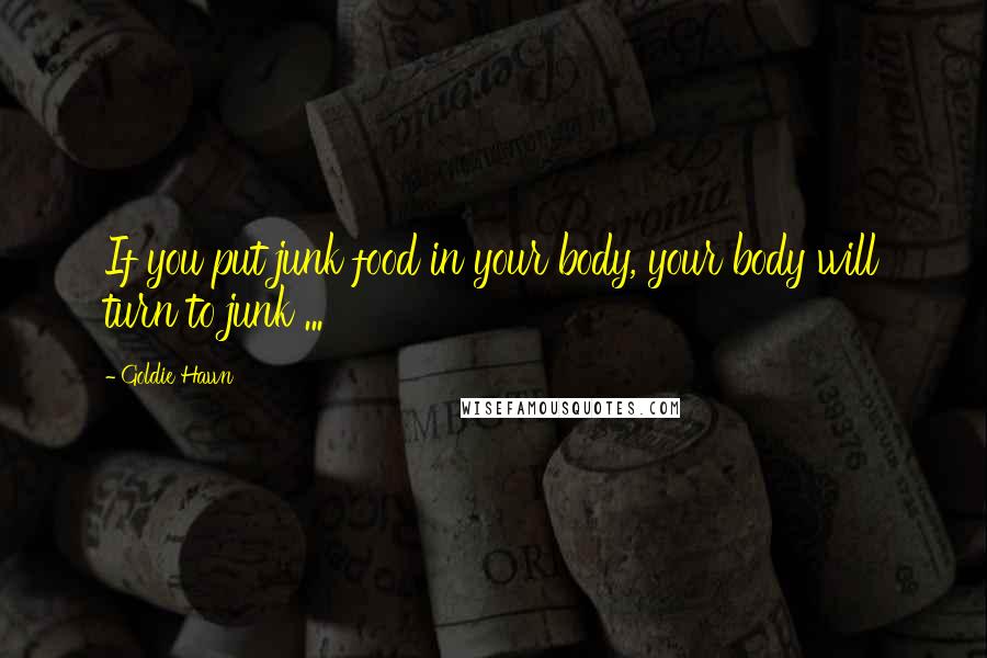 Goldie Hawn Quotes: If you put junk food in your body, your body will turn to junk ...