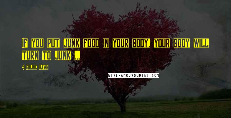 Goldie Hawn Quotes: If you put junk food in your body, your body will turn to junk ...