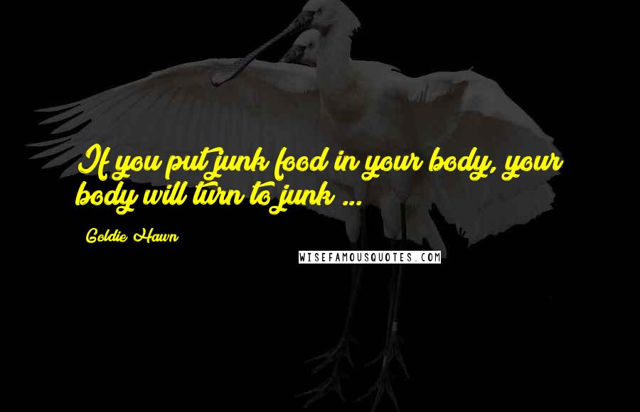 Goldie Hawn Quotes: If you put junk food in your body, your body will turn to junk ...