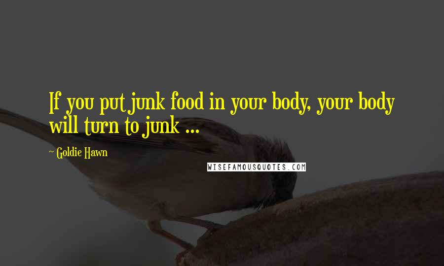 Goldie Hawn Quotes: If you put junk food in your body, your body will turn to junk ...