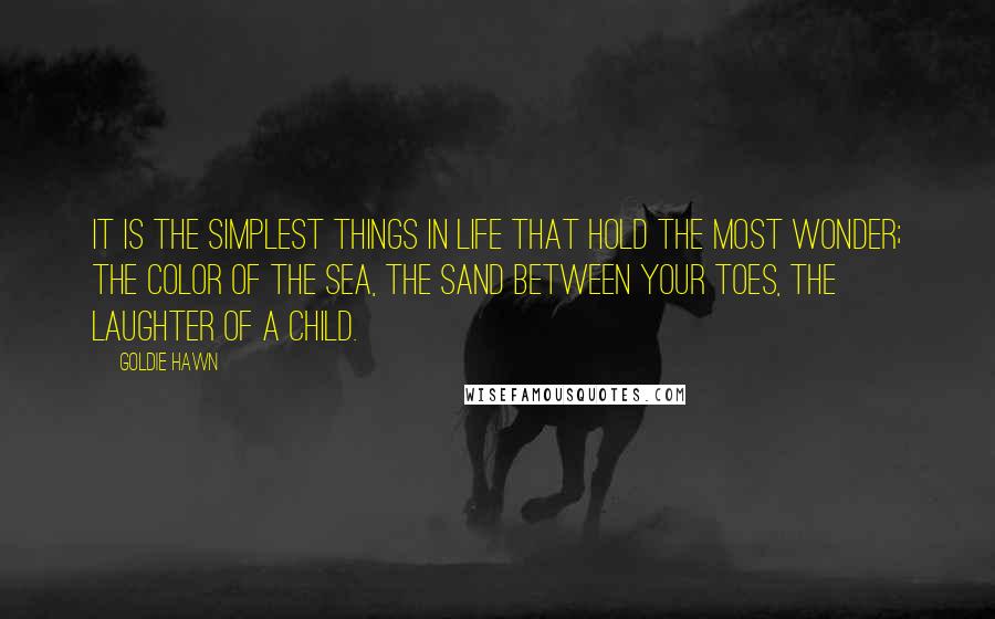 Goldie Hawn Quotes: It is the simplest things in life that hold the most wonder; the color of the sea, the sand between your toes, the laughter of a child.