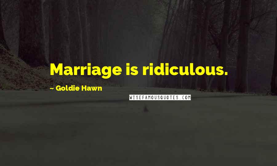 Goldie Hawn Quotes: Marriage is ridiculous.