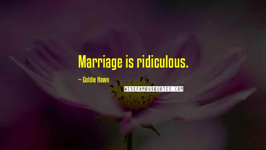 Goldie Hawn Quotes: Marriage is ridiculous.