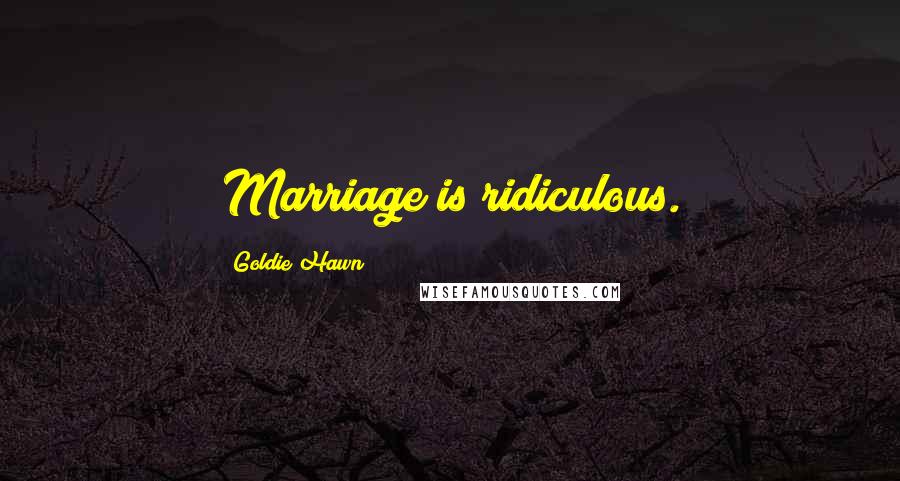 Goldie Hawn Quotes: Marriage is ridiculous.