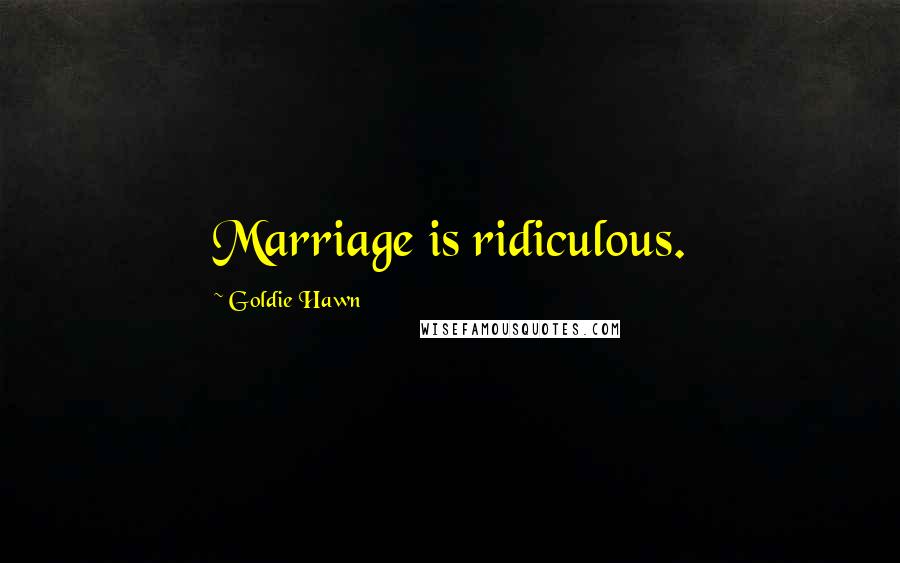 Goldie Hawn Quotes: Marriage is ridiculous.