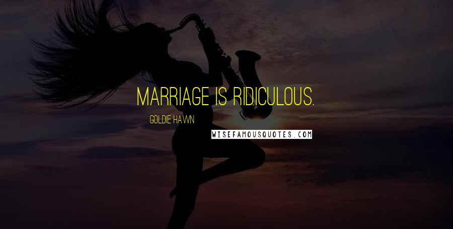 Goldie Hawn Quotes: Marriage is ridiculous.