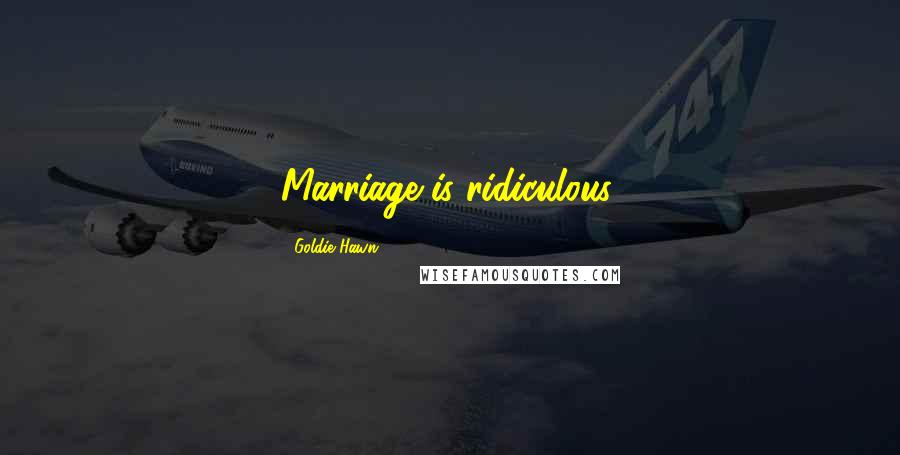 Goldie Hawn Quotes: Marriage is ridiculous.