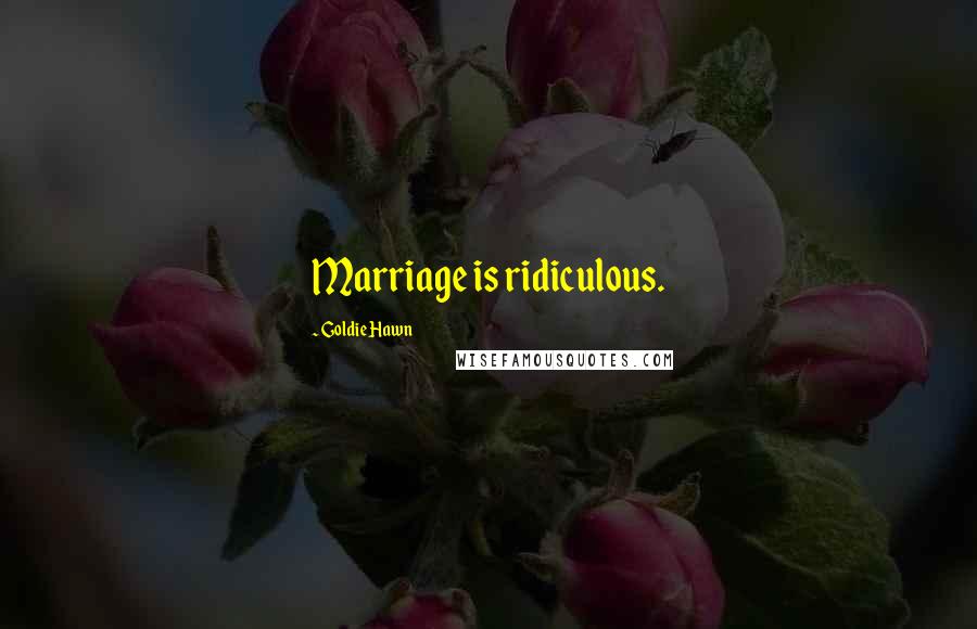 Goldie Hawn Quotes: Marriage is ridiculous.