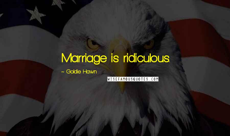 Goldie Hawn Quotes: Marriage is ridiculous.