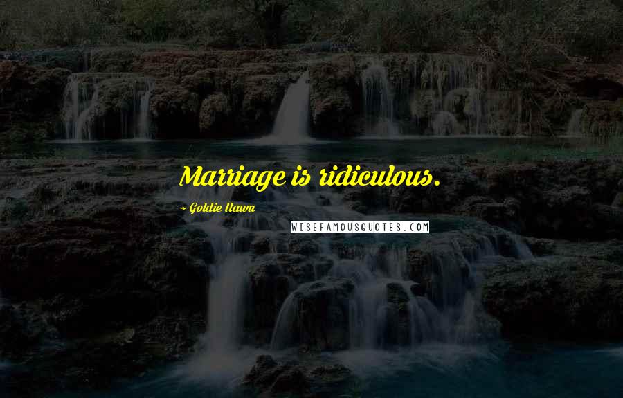 Goldie Hawn Quotes: Marriage is ridiculous.